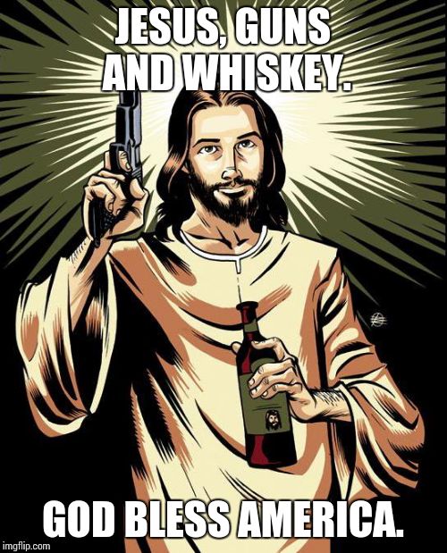 Ghetto Jesus | JESUS, GUNS AND WHISKEY. GOD BLESS AMERICA. | image tagged in memes,ghetto jesus | made w/ Imgflip meme maker