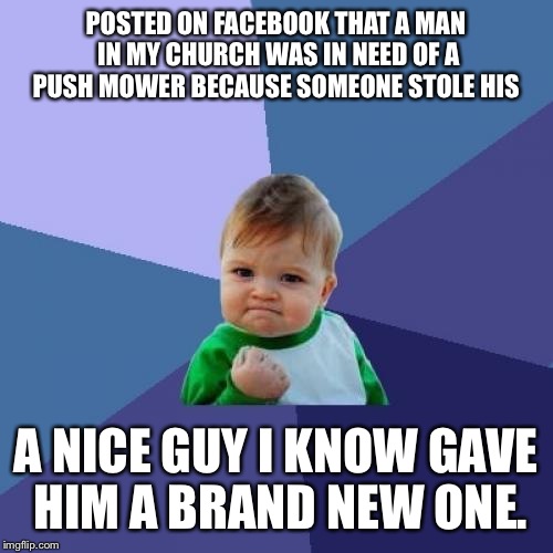 There are still good people out there!  | POSTED ON FACEBOOK THAT A MAN IN MY CHURCH WAS IN NEED OF A PUSH MOWER BECAUSE SOMEONE STOLE HIS; A NICE GUY I KNOW GAVE HIM A BRAND NEW ONE. | image tagged in memes,success kid | made w/ Imgflip meme maker