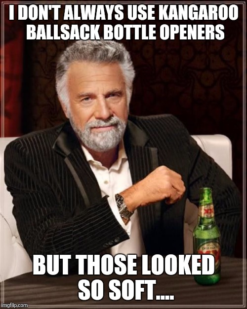 The Most Interesting Man In The World Meme | I DON'T ALWAYS USE KANGAROO BALLSACK BOTTLE OPENERS BUT THOSE LOOKED SO SOFT.... | image tagged in memes,the most interesting man in the world | made w/ Imgflip meme maker