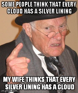 Back In My Day Meme | SOME PEOPLE THINK THAT EVERY CLOUD HAS A SILVER LINING MY WIFE THINKS THAT EVERY SILVER LINING HAS A CLOUD | image tagged in memes,back in my day | made w/ Imgflip meme maker