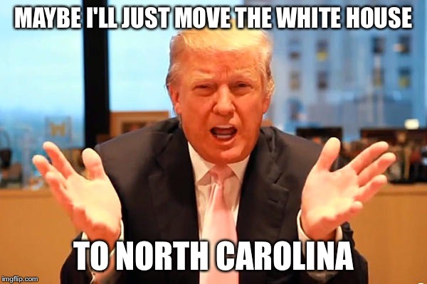 MAYBE I'LL JUST MOVE THE WHITE HOUSE TO NORTH CAROLINA | made w/ Imgflip meme maker