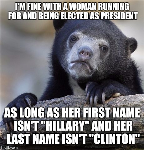 Confession Bear Meme | I'M FINE WITH A WOMAN RUNNING FOR AND BEING ELECTED AS PRESIDENT; AS LONG AS HER FIRST NAME ISN'T "HILLARY" AND HER LAST NAME ISN'T "CLINTON" | image tagged in memes,confession bear,hillary clinton,politics,political meme,funny | made w/ Imgflip meme maker