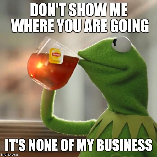 But That's None Of My Business Meme | DON'T SHOW ME WHERE YOU ARE GOING IT'S NONE OF MY BUSINESS | image tagged in memes,but thats none of my business,kermit the frog | made w/ Imgflip meme maker