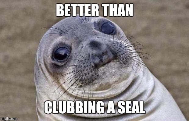 Awkward Moment Sealion Meme | BETTER THAN CLUBBING A SEAL | image tagged in memes,awkward moment sealion | made w/ Imgflip meme maker