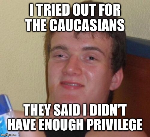 10 Guy Meme | I TRIED OUT FOR THE CAUCASIANS THEY SAID I DIDN'T HAVE ENOUGH PRIVILEGE | image tagged in memes,10 guy | made w/ Imgflip meme maker