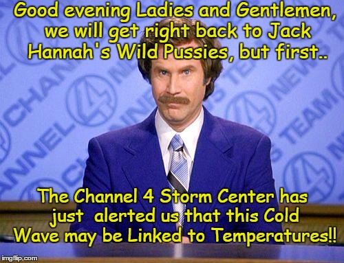 anchorman weather update | Good evening Ladies and Gentlemen, we will get right back to Jack Hannah's Wild Pussies, but first.. The Channel 4 Storm Center has just  alerted us that this Cold Wave may be Linked to Temperatures!! | image tagged in anchorman news update,funny,memes | made w/ Imgflip meme maker
