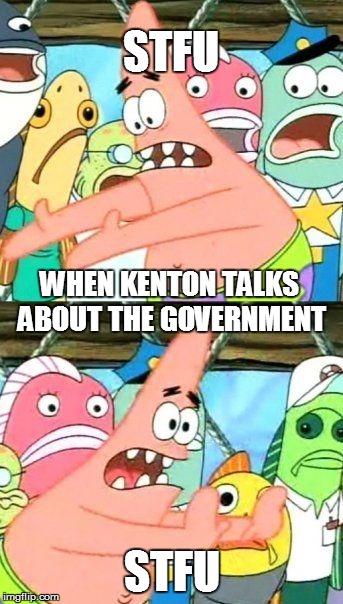 Put It Somewhere Else Patrick Meme | STFU; WHEN KENTON TALKS ABOUT THE GOVERNMENT; STFU | image tagged in memes,put it somewhere else patrick | made w/ Imgflip meme maker