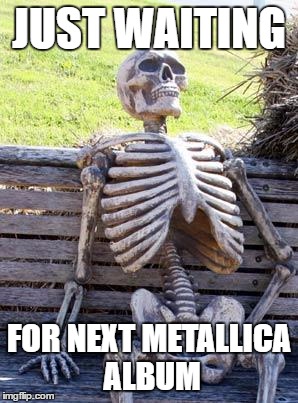 Waiting Skeleton Meme | JUST WAITING; FOR NEXT METALLICA ALBUM | image tagged in memes,waiting skeleton | made w/ Imgflip meme maker