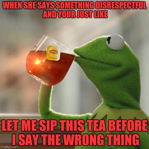 But That's None Of My Business | WHEN SHE SAYS SOMETHING DISRESPECTFUL AND YOUR JUST LIKE; LET ME SIP THIS TEA BEFORE I SAY THE WRONG THING | image tagged in memes,but thats none of my business,kermit the frog | made w/ Imgflip meme maker