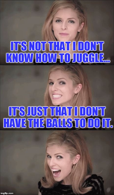 Bad Pun Anna Kendrick | IT'S NOT THAT I DON'T KNOW HOW TO JUGGLE... IT'S JUST THAT I DON'T HAVE THE BALLS TO DO IT. | image tagged in memes,bad pun anna kendrick | made w/ Imgflip meme maker