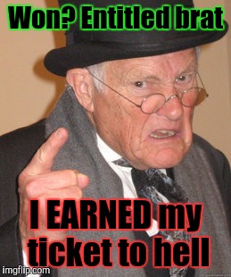 Back In My Day Meme | Won? Entitled brat I EARNED my ticket to hell | image tagged in memes,back in my day | made w/ Imgflip meme maker