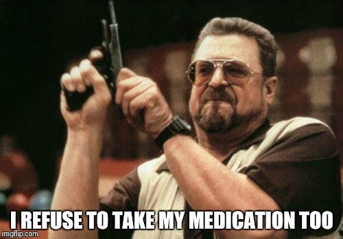 Am I The Only One Around Here Meme | I REFUSE TO TAKE MY MEDICATION TOO | image tagged in memes,am i the only one around here | made w/ Imgflip meme maker