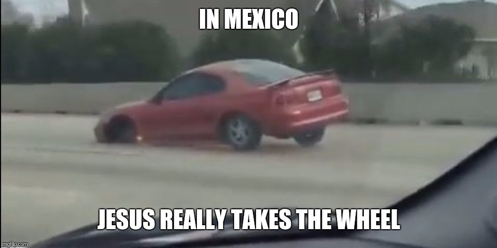 IN MEXICO; JESUS REALLY TAKES THE WHEEL | image tagged in memes,funny,mexico | made w/ Imgflip meme maker