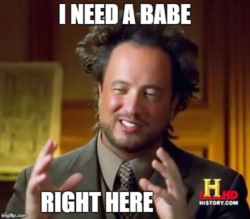 Ancient Aliens Meme | I NEED A BABE RIGHT HERE | image tagged in memes,ancient aliens | made w/ Imgflip meme maker