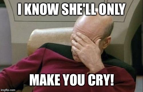 Captain Picard Facepalm Meme | I KNOW SHE'LL ONLY MAKE YOU CRY! | image tagged in memes,captain picard facepalm | made w/ Imgflip meme maker