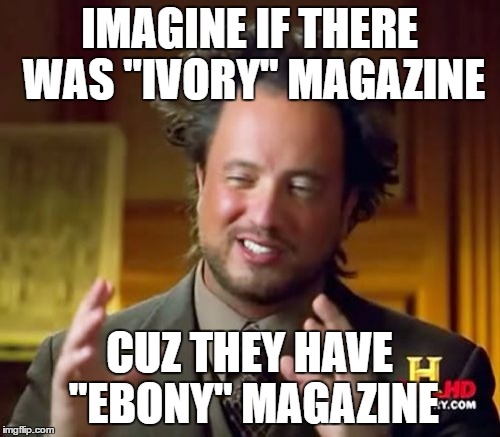 Ancient Aliens Meme | IMAGINE IF THERE WAS "IVORY" MAGAZINE CUZ THEY HAVE "EBONY" MAGAZINE | image tagged in memes,ancient aliens | made w/ Imgflip meme maker