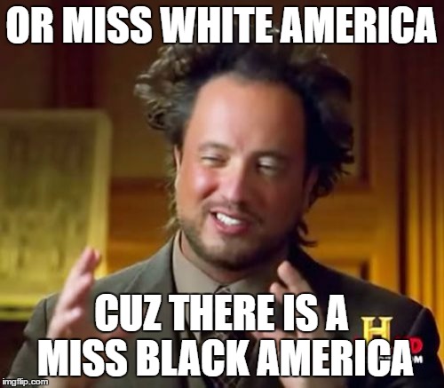 Ancient Aliens Meme | OR MISS WHITE AMERICA CUZ THERE IS A MISS BLACK AMERICA | image tagged in memes,ancient aliens | made w/ Imgflip meme maker