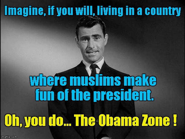 The Obama Zone ! | Imagine, if you will, living in a country; where muslims make fun of the president. Oh, you do... The Obama Zone ! | image tagged in rod serling twilight zone,muslims mock obama | made w/ Imgflip meme maker