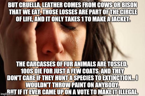 First World Problems Meme | BUT CRUELLA, LEATHER COMES FROM COWS OR BISON THAT WE EAT, THOSE LOSSES ARE PART OF THE CIRCLE OF LIFE, AND IT ONLY TAKES 1 TO MAKE A JACKET | image tagged in memes,first world problems | made w/ Imgflip meme maker