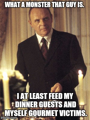 WHAT A MONSTER THAT GUY IS. I AT LEAST FEED MY DINNER GUESTS AND MYSELF GOURMET VICTIMS. | made w/ Imgflip meme maker