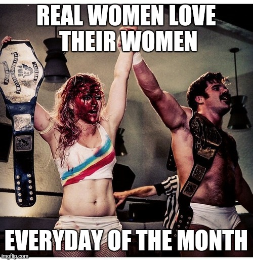 REAL WOMEN LOVE THEIR WOMEN; EVERYDAY OF THE MONTH | image tagged in bloody candice larae | made w/ Imgflip meme maker