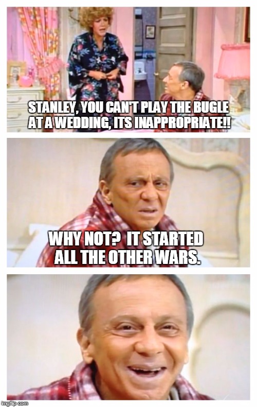 Bad Pun Stanley | STANLEY, YOU CAN'T PLAY THE BUGLE AT A WEDDING, ITS INAPPROPRIATE!! WHY NOT?  IT STARTED ALL THE OTHER WARS. | image tagged in bad pun the ropers,memes,stanley roper,helen roper | made w/ Imgflip meme maker