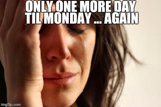 First World Problems Meme | ONLY ONE MORE DAY TIL MONDAY ... AGAIN | image tagged in memes,first world problems | made w/ Imgflip meme maker
