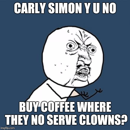 Y U No Meme | CARLY SIMON Y U NO BUY COFFEE WHERE THEY NO SERVE CLOWNS? | image tagged in memes,y u no | made w/ Imgflip meme maker