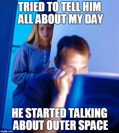 Redditor's Wife | TRIED TO TELL HIM ALL ABOUT MY DAY; HE STARTED TALKING ABOUT OUTER SPACE | image tagged in memes,redditors wife,AdviceAnimals | made w/ Imgflip meme maker