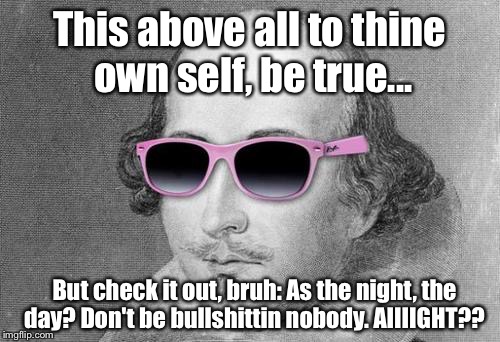 If you know famous Shakespeare quotes, you WILL laugh at this: | This above all to thine own self, be true... But check it out, bruh: As the night, the day? Don't be bullshittin nobody. AIIIIGHT?? | image tagged in shakespeare cool shades,memes,lmfao | made w/ Imgflip meme maker