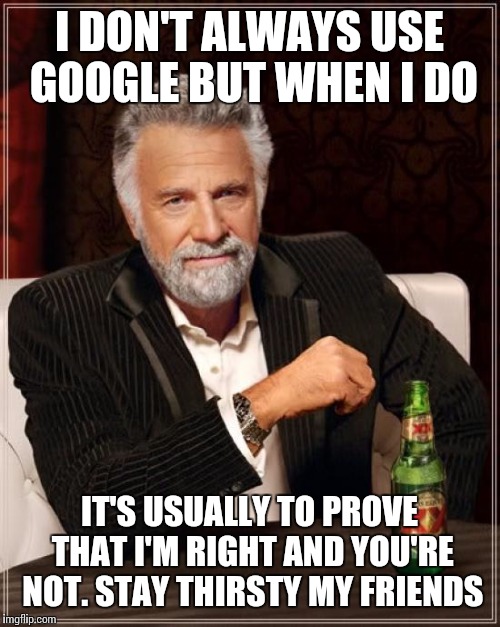 The Most Interesting Man In The World | I DON'T ALWAYS USE GOOGLE BUT WHEN I DO; IT'S USUALLY TO PROVE THAT I'M RIGHT AND YOU'RE NOT. STAY THIRSTY MY FRIENDS | image tagged in memes,the most interesting man in the world | made w/ Imgflip meme maker