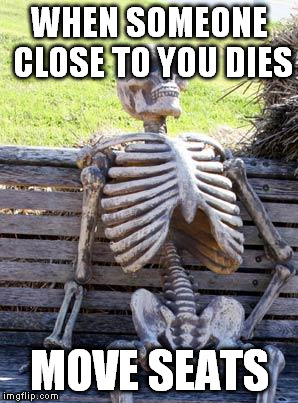 Waiting Skeleton Meme | WHEN SOMEONE CLOSE TO YOU DIES; MOVE SEATS | image tagged in memes,waiting skeleton | made w/ Imgflip meme maker