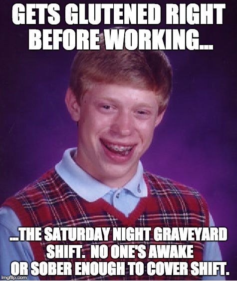 Bad Luck Brian Meme | GETS GLUTENED RIGHT BEFORE WORKING... ...THE SATURDAY NIGHT GRAVEYARD SHIFT.  NO ONE'S AWAKE OR SOBER ENOUGH TO COVER SHIFT. | image tagged in memes,bad luck brian | made w/ Imgflip meme maker