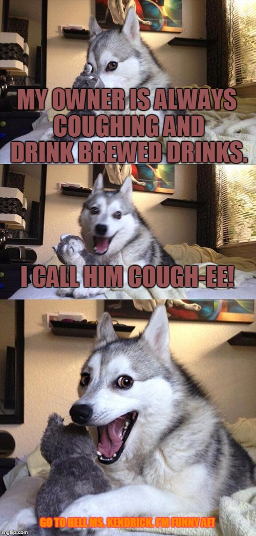 Bad Pun Dog | MY OWNER IS ALWAYS COUGHING AND DRINK BREWED DRINKS. I CALL HIM COUGH-EE! GO TO HELL MS. KENDRICK. I'M FUNNY AF! | image tagged in memes,bad pun dog,bad pun anna kendrick,coffee,drinks,fuck you anna kendrick - bad pun dog | made w/ Imgflip meme maker