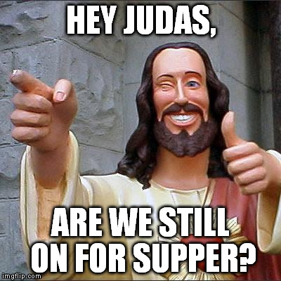 Buddy Christ | HEY JUDAS, ARE WE STILL ON FOR SUPPER? | image tagged in memes,buddy christ | made w/ Imgflip meme maker