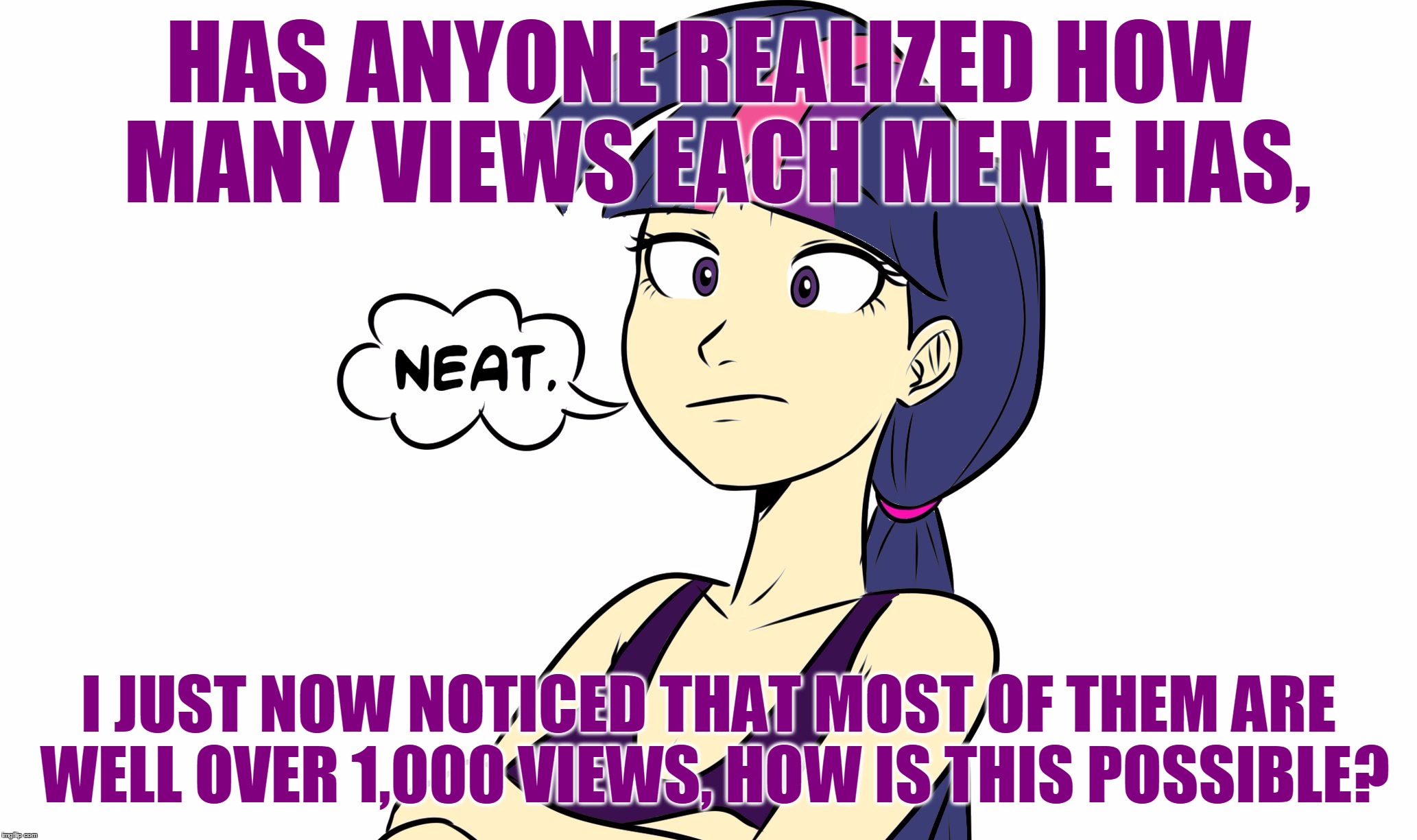 HAS ANYONE REALIZED HOW MANY VIEWS EACH MEME HAS, I JUST NOW NOTICED THAT MOST OF THEM ARE WELL OVER 1,000 VIEWS, HOW IS THIS POSSIBLE? | image tagged in human twilight sparkle | made w/ Imgflip meme maker