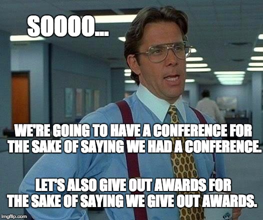For the sake of saying we've done something... | SOOOO... WE'RE GOING TO HAVE A CONFERENCE FOR THE SAKE OF SAYING WE HAD A CONFERENCE. LET'S ALSO GIVE OUT AWARDS FOR THE SAKE OF SAYING WE GIVE OUT AWARDS. | image tagged in that would be great,meeting,awards,checking boxes | made w/ Imgflip meme maker