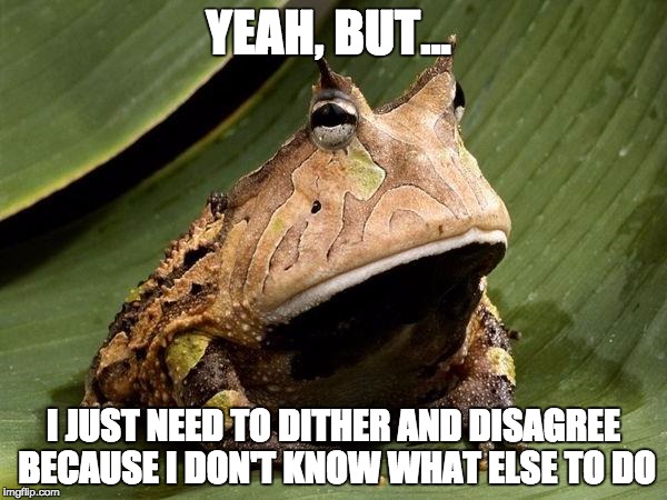Let me argue this for a moment | YEAH, BUT... I JUST NEED TO DITHER AND DISAGREE BECAUSE I DON'T KNOW WHAT ELSE TO DO | image tagged in horned-frog disagree with you,argue,passive aggressive | made w/ Imgflip meme maker
