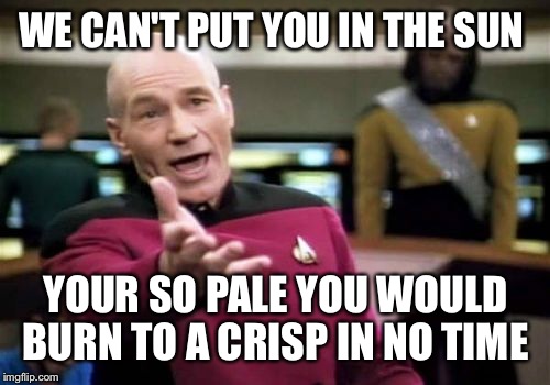 Picard Wtf Meme | WE CAN'T PUT YOU IN THE SUN YOUR SO PALE YOU WOULD BURN TO A CRISP IN NO TIME | image tagged in memes,picard wtf | made w/ Imgflip meme maker