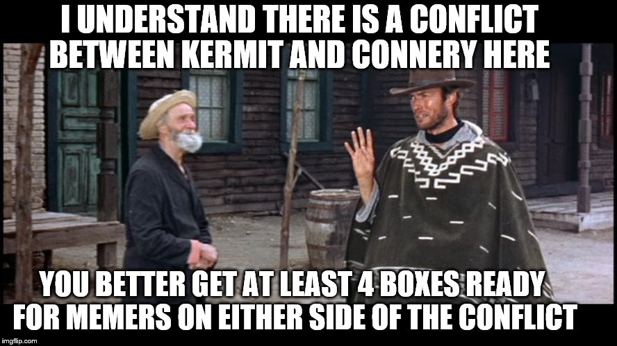A Fist Full of Memes: I'm going for 'upvotes' from both sides of town | I UNDERSTAND THERE IS A CONFLICT BETWEEN KERMIT AND CONNERY HERE; YOU BETTER GET AT LEAST 4 BOXES READY FOR MEMERS ON EITHER SIDE OF THE CONFLICT | image tagged in a fist full of memes,memes,kermit vs connery,clint eastwood,conflict,funny | made w/ Imgflip meme maker