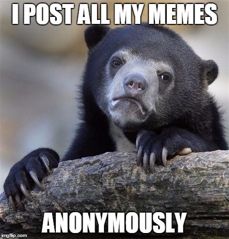 Confession Bear | I POST ALL MY MEMES; ANONYMOUSLY | image tagged in memes,confession bear | made w/ Imgflip meme maker