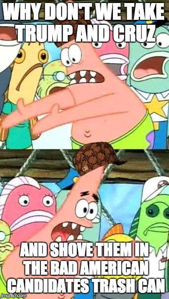 Put It Somewhere Else Patrick | WHY DON'T WE TAKE TRUMP AND CRUZ; AND SHOVE THEM IN THE BAD AMERICAN CANDIDATES TRASH CAN | image tagged in memes,put it somewhere else patrick,scumbag | made w/ Imgflip meme maker