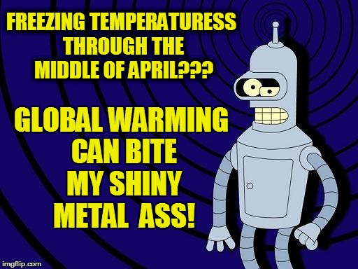 FREEZING TEMPERATURESS THROUGH THE MIDDLE OF APRIL??? GLOBAL WARMING CAN BITE MY SHINY METAL  ASS! | made w/ Imgflip meme maker