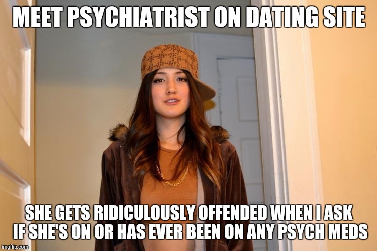Scumbag Stephanie  | MEET PSYCHIATRIST ON DATING SITE; SHE GETS RIDICULOUSLY OFFENDED WHEN I ASK IF SHE'S ON OR HAS EVER BEEN ON ANY PSYCH MEDS | image tagged in scumbag stephanie,AdviceAnimals | made w/ Imgflip meme maker