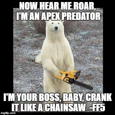 Chainsaw Bear | NOW HEAR ME ROAR, I'M AN APEX PREDATOR; I'M YOUR BOSS, BABY, CRANK IT LIKE A CHAINSAW 
-FF5 | image tagged in memes,chainsaw bear | made w/ Imgflip meme maker