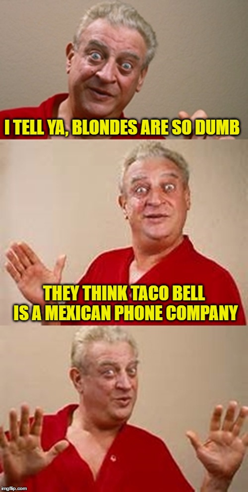 bad pun Dangerfield  | I TELL YA, BLONDES ARE SO DUMB; THEY THINK TACO BELL IS A MEXICAN PHONE COMPANY | image tagged in bad pun dangerfield | made w/ Imgflip meme maker