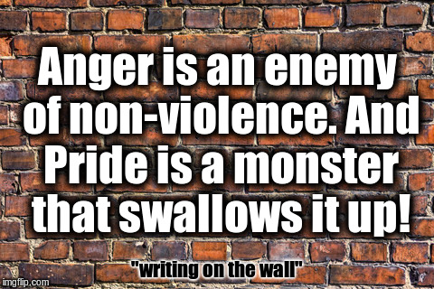 Anger is the enemy |  Anger is an enemy of non-violence. And Pride is a monster that swallows it up! "writing on the wall" | image tagged in peace | made w/ Imgflip meme maker