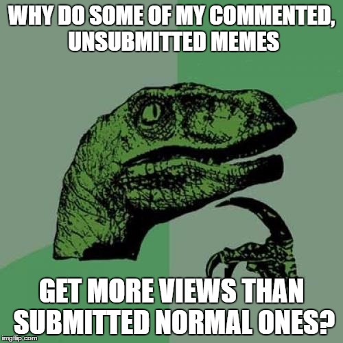 I guess it's Imgflip logic or something... | WHY DO SOME OF MY COMMENTED, UNSUBMITTED MEMES; GET MORE VIEWS THAN SUBMITTED NORMAL ONES? | image tagged in memes,philosoraptor | made w/ Imgflip meme maker