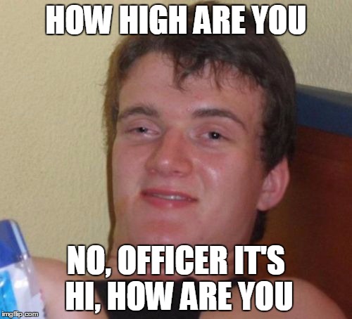 10 Guy Meme | HOW HIGH ARE YOU; NO, OFFICER IT'S HI, HOW ARE YOU | image tagged in memes,10 guy | made w/ Imgflip meme maker