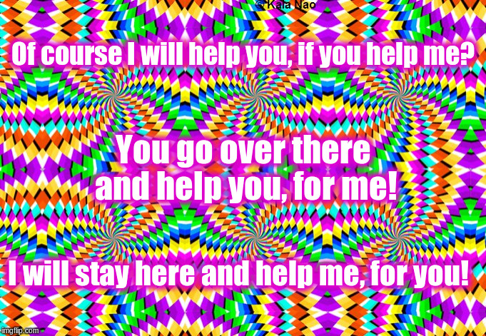 Help yourself |  Of course I will help you, if you help me? You go over there and help you, for me! I will stay here and help me, for you! | image tagged in inspire | made w/ Imgflip meme maker